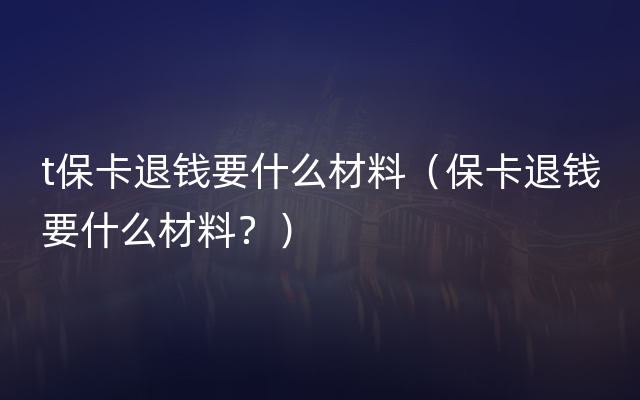 t保卡退钱要什么材料（保卡退钱要什么材料？）