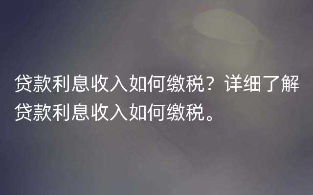 贷款利息收入如何缴税？详细了解贷款利息收入如何