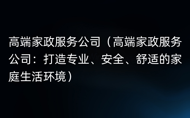 高端家政服务公司（高端家政服务公司：打造专业、安全、舒适的家庭生活环境）