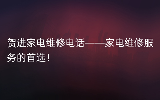 贺进家电维修电话——家电维修服务的首选！