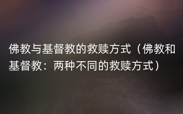 佛教与基督教的救赎方式（佛教和基督教：两种不同的救赎方式）