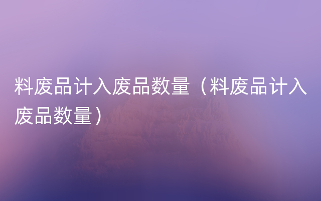 料废品计入废品数量（料废品计入废品数量）