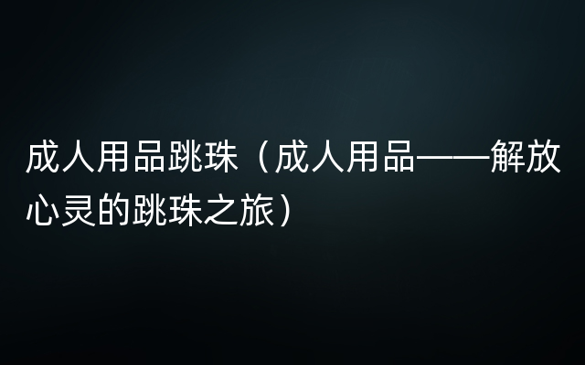 成人用品跳珠（成人用品——解放心灵的跳珠之旅）