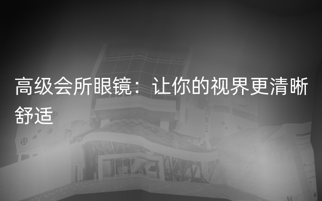 高级会所眼镜：让你的视界更清晰舒适