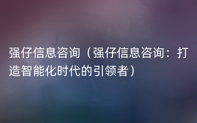 强仔信息咨询（强仔信息咨询：打造智能化时代的引领者）