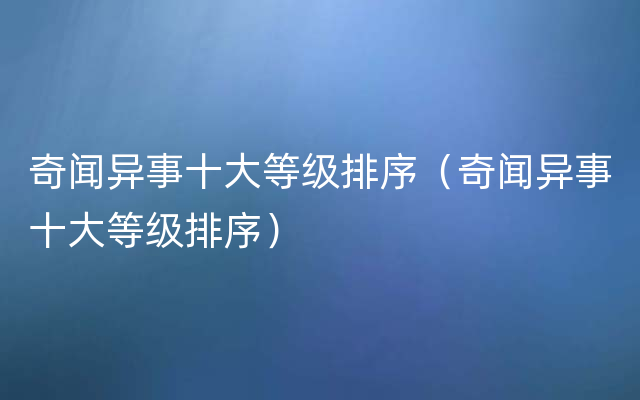 奇闻异事十大等级排序（奇闻异事十大等级排序）