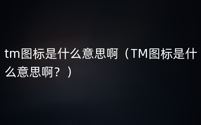 tm图标是什么意思啊（TM图标是什么意思啊？）