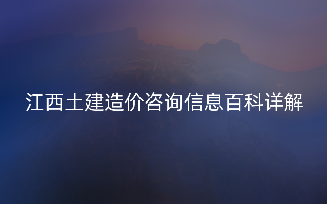 江西土建造价咨询信息百科详解