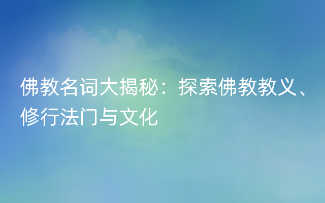 佛教名词大揭秘：探索佛教教义、修行法门与文化