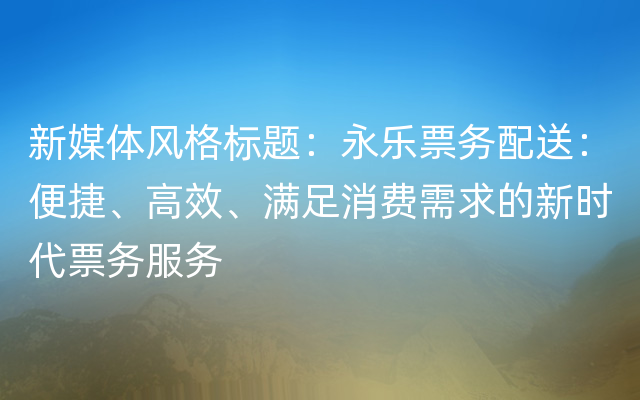 新媒体风格标题：永乐票务配送：便捷、高效、满足消费需求的新时代票务服务