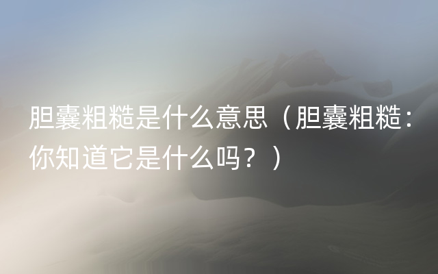 胆囊粗糙是什么意思（胆囊粗糙：你知道它是什么吗？）