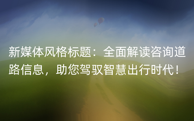 新媒体风格标题：全面解读咨询道路信息，助您驾驭智慧出行时代！