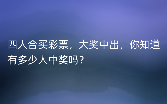 四人合买彩票，大奖中出，你知道有多少人中奖吗？