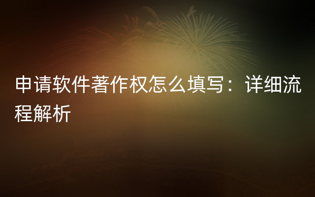 申请软件著作权怎么填写：详细流程解析