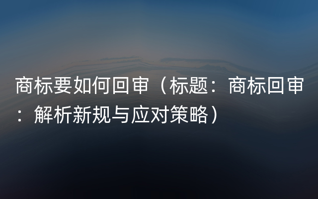 商标要如何回审（标题：商标回审：解析新规与应对策略）