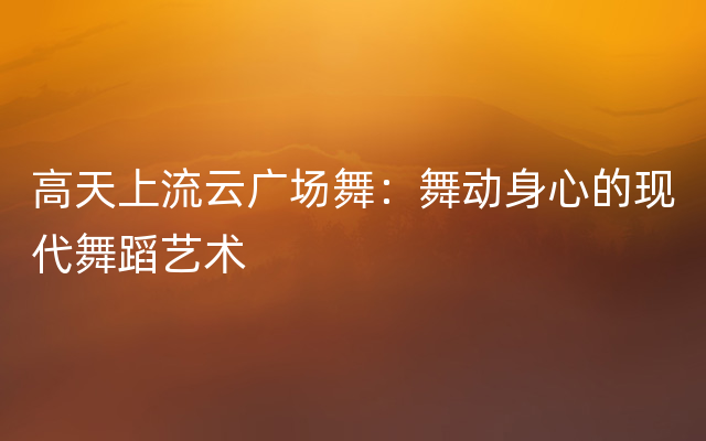 高天上流云广场舞：舞动身心的现代舞蹈艺术