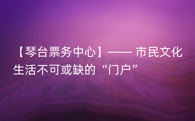 【琴台票务中心】—— 市民文化生活不可或缺的“