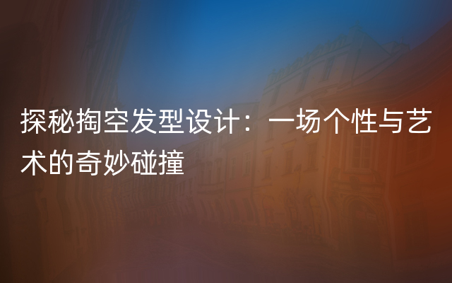 探秘掏空发型设计：一场个性与艺术的奇妙碰撞