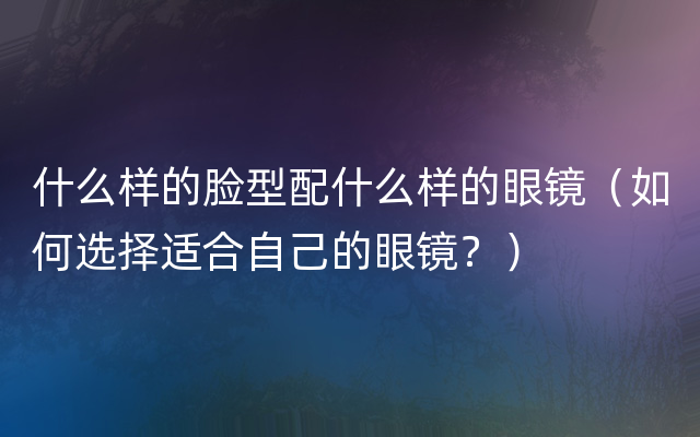 什么样的脸型配什么样的眼镜（如何选择适合自己的眼镜？）