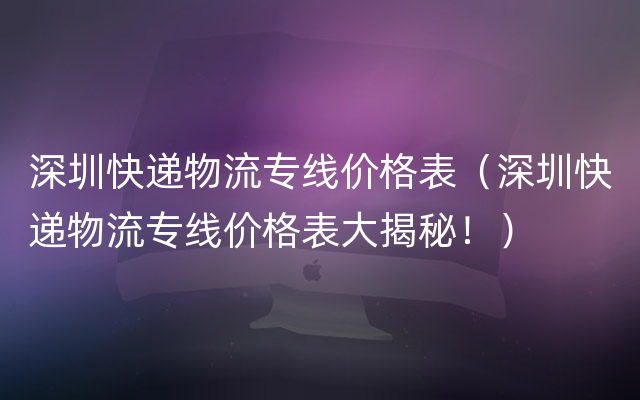 深圳快递物流专线价格表（深圳快递物流专线价格表大揭秘！）