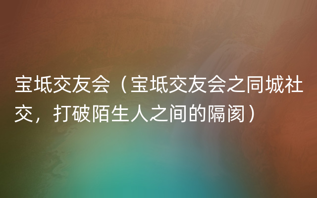 宝坻交友会（宝坻交友会之同城社交，打破陌生人之间的隔阂）