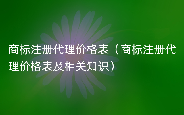 商标注册代理价格表（商标注册代理价格表及相关知识）