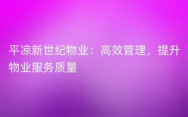 平凉新世纪物业：高效管理，提升物业服务质量