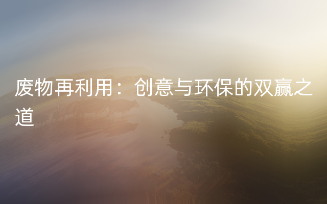 废物再利用：创意与环保的双赢之道