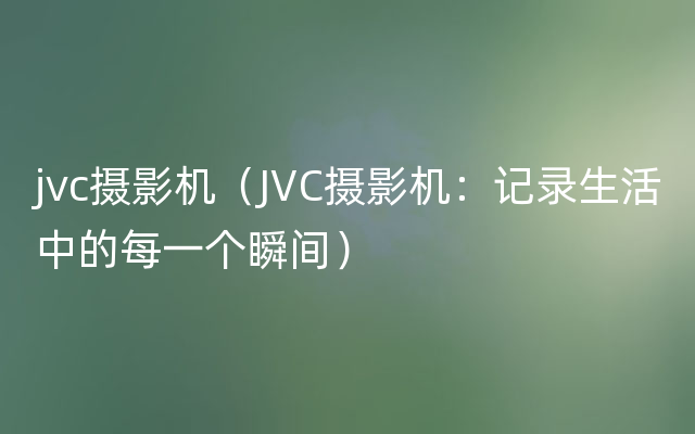 jvc摄影机（JVC摄影机：记录生活中的每一个瞬间）