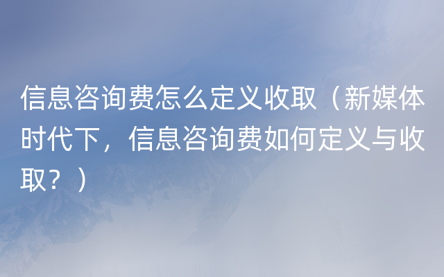 信息咨询费怎么定义收取（新媒体时代下，信息咨询费如何定义与收取？）