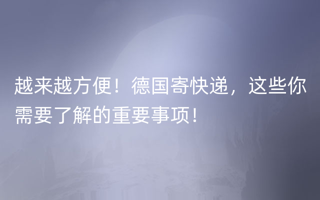 越来越方便！德国寄快递，这些你需要了解的重要事项！