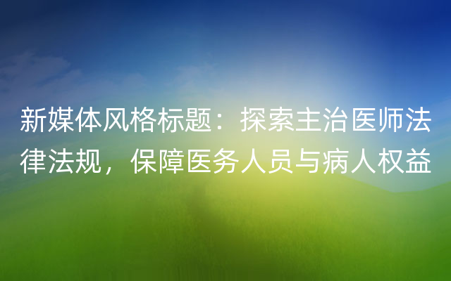 新媒体风格标题：探索主治医师法律法规，保障医务人员与病人权益