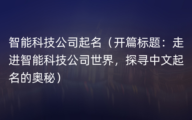 智能科技公司起名（开篇标题：走进智能科技公司世界，探寻中文起名的奥秘）