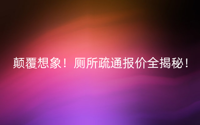 颠覆想象！厕所疏通报价全揭秘！