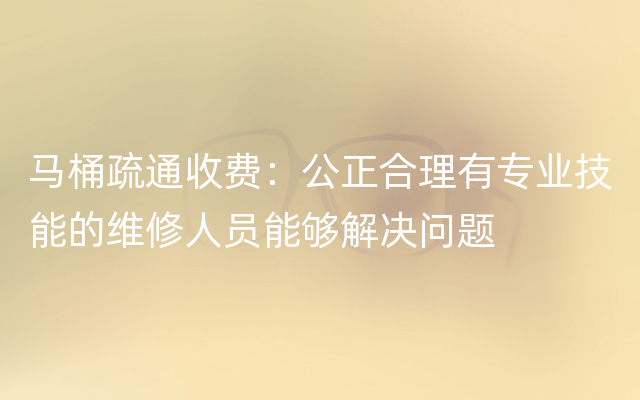 马桶疏通收费：公正合理有专业技能的维修人员能够解决问题