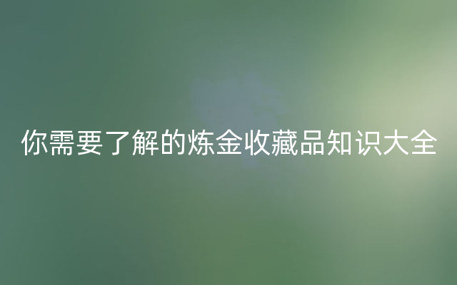 你需要了解的炼金收藏品知识大全