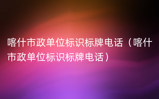 喀什市政单位标识标牌电话（喀什市政单位标识标牌电话）