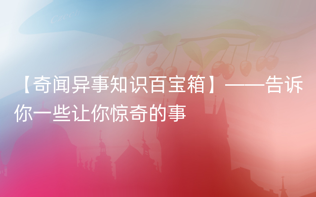 【奇闻异事知识百宝箱】——告诉你一些让你惊奇的事