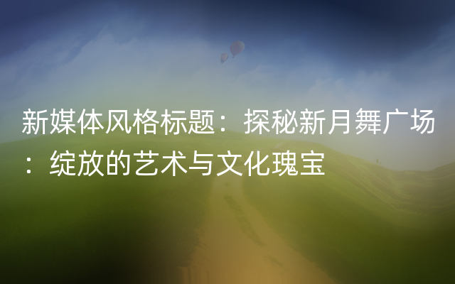 新媒体风格标题：探秘新月舞广场：绽放的艺术与文化瑰宝