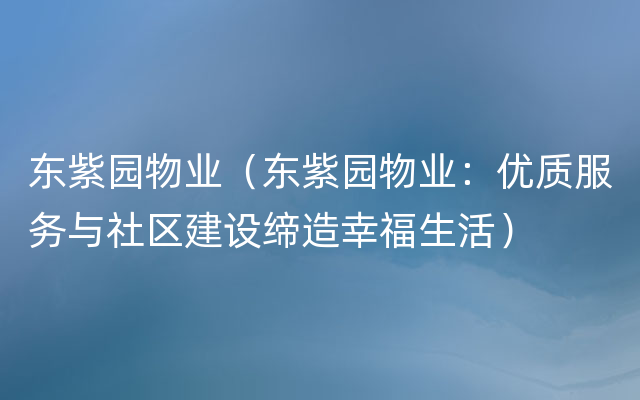 东紫园物业（东紫园物业：优质服务与社区建设缔造幸福生活）