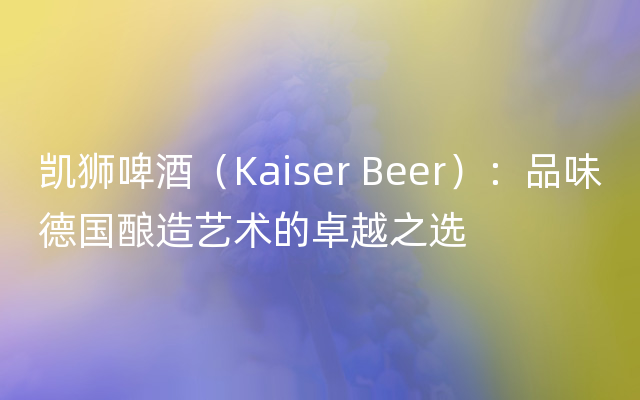 凯狮啤酒（Kaiser Beer）：品味德国酿造艺术的卓越之选