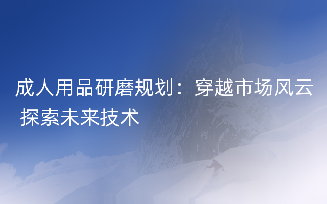 成人用品研磨规划：穿越市场风云 探索未来技术