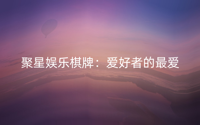 聚星娱乐棋牌：爱好者的最爱