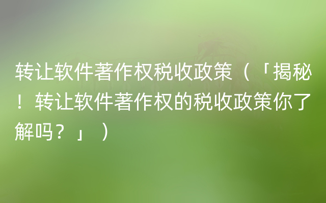 转让软件著作权税收政策（「揭秘！转让软件著作权的税收政策你了解吗？」 ）