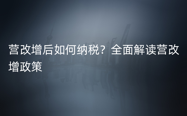 营改增后如何纳税？全面解读营改增政策