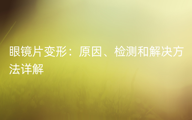 眼镜片变形：原因、检测和解决方法详解