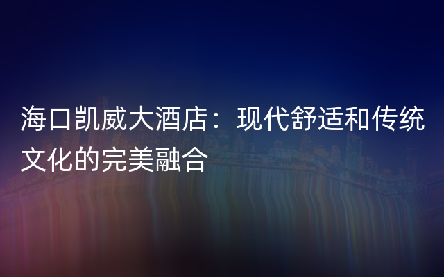 海口凯威大酒店：现代舒适和传统文化的完美融合