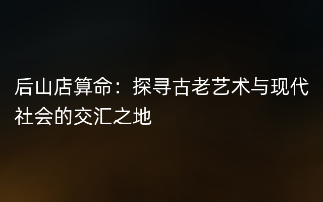 后山店算命：探寻古老艺术与现代社会的交汇之地