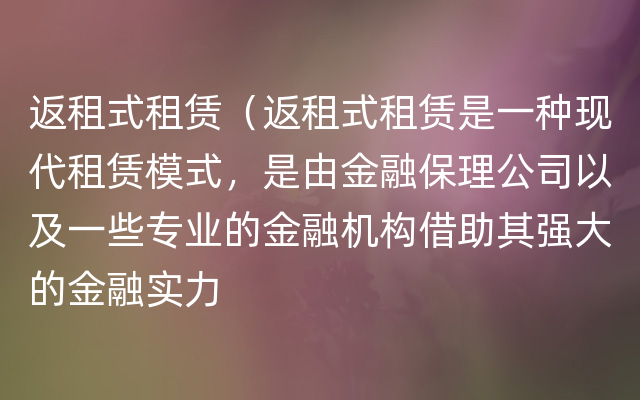 返租式租赁（返租式租赁是一种现代租赁模式，是由金融保理公司以及一些专业的金融机构