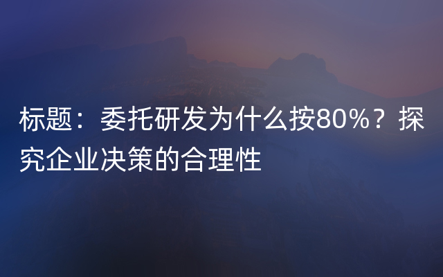 标题：委托研发为什么按80%？探究企业决策的合理性